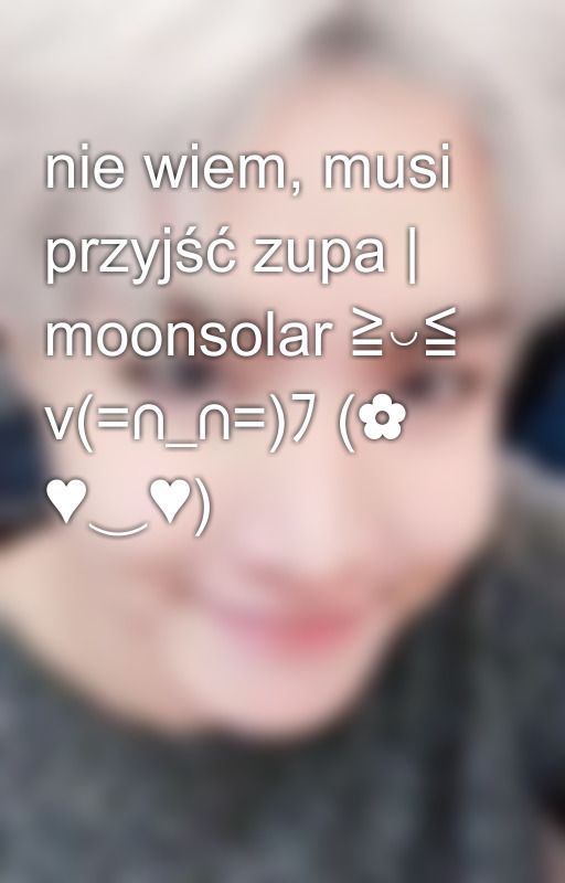 nie wiem, musi przyjść zupa | moonsolar ≧◡≦ v(=∩_∩=)ﾌ (✿ ♥‿♥) by jotnadziejamoonsolar