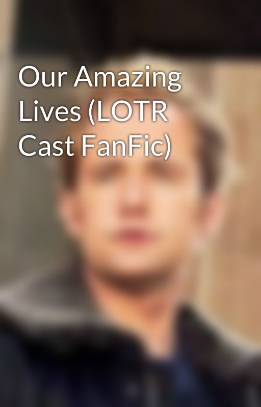 Our Amazing Lives (LOTR Cast FanFic) by LOTRgirl101