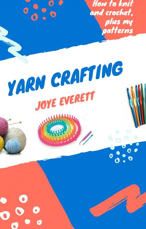 Yarn Crafting: How to Knit and Crochet (And My Patterns) by JoyeEverett715