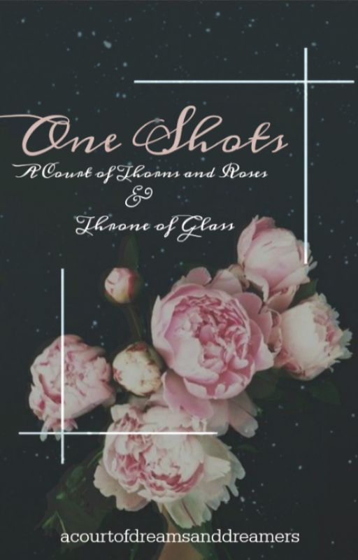 One Shots - A Court of Thorns and Roses and Throne of Glass by DreamsandDreamers_