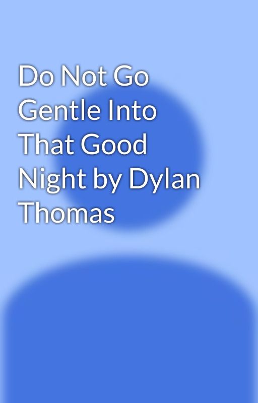 Do Not Go Gentle Into That Good Night by Dylan Thomas by wildandfreewithjbae