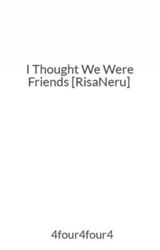 I Thought We Were Friends [RisaNeru] by 4four4four4