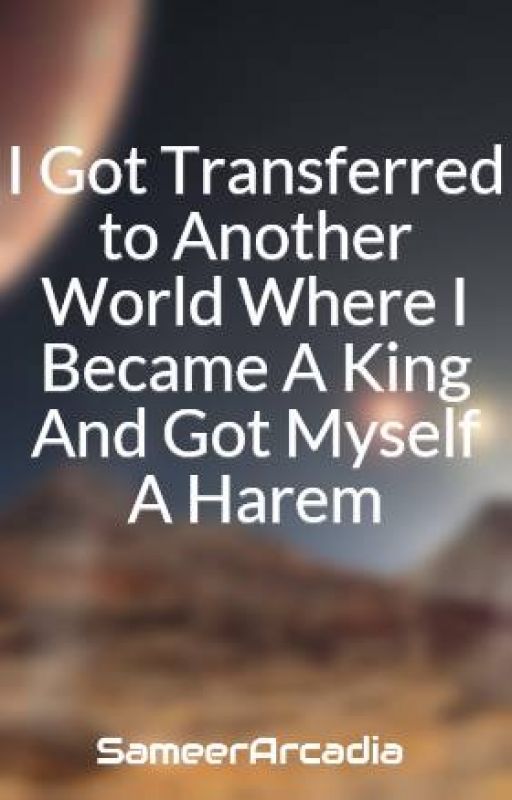 I Got Transferred to Another World Where I Became A King  And Got Myself A Harem by SameerArcadia