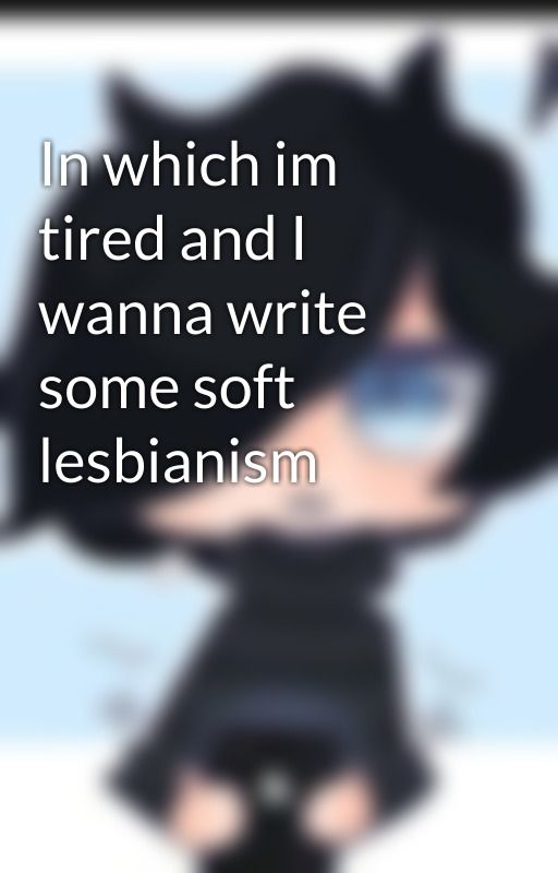 In which im tired and I wanna write some soft lesbianism by ItsSweets69