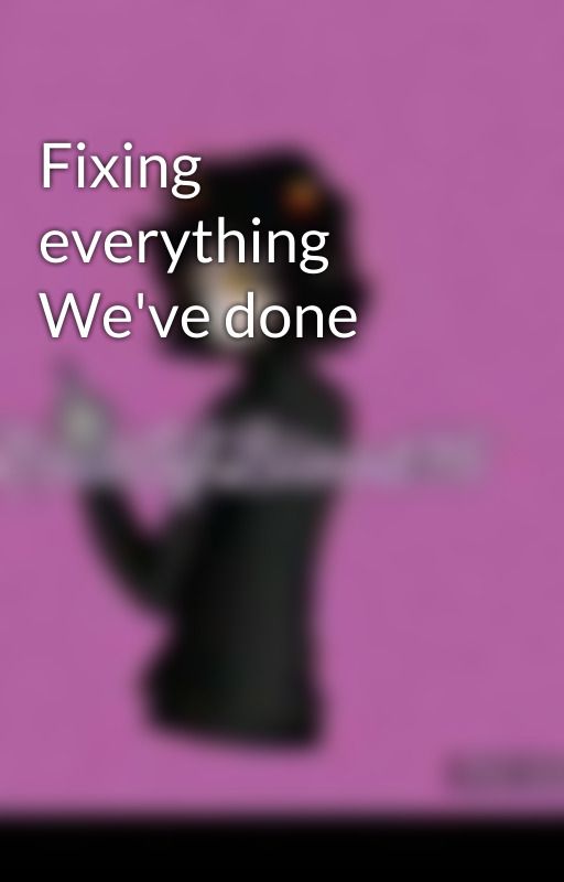 Fixing everything We've done by CuiePieEdd