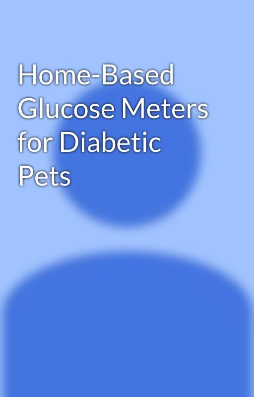 Home-Based Glucose Meters for Diabetic Pets by jamescamron1988