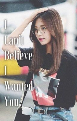 I Can't Believe I Wanted You (COMPLETED) cover