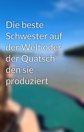 Die beste Schwester auf der Welt oder der Quatsch den sie produziert by matilja_2409