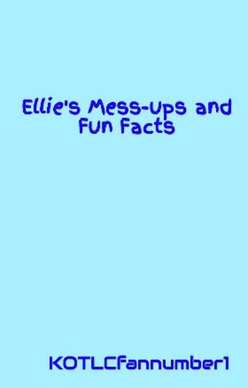 Ellie's Mess-ups and Fun Facts by KOTLCfannumber1