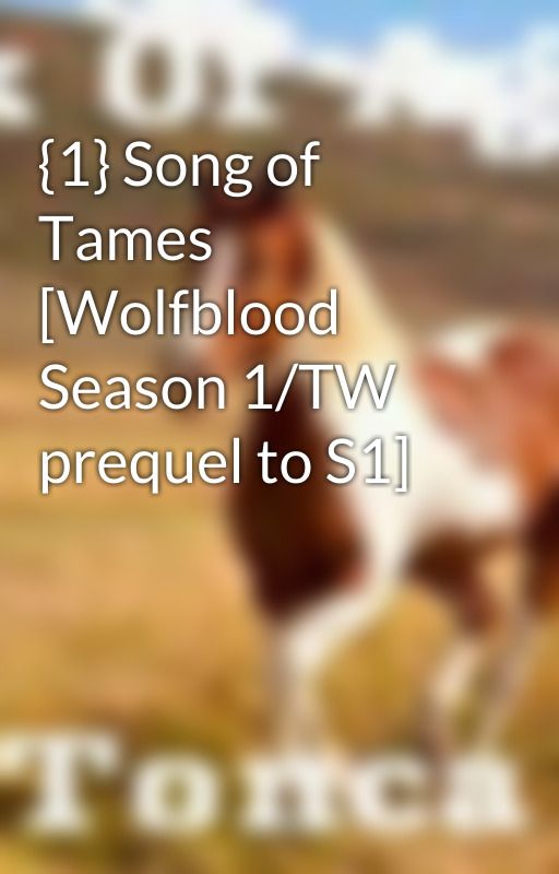 {1} Song of Tames [Wolfblood Season 1/TW prequel to S1] by Aspiring-Writer14