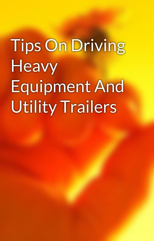 Tips On Driving Heavy Equipment And Utility Trailers by texasbragg