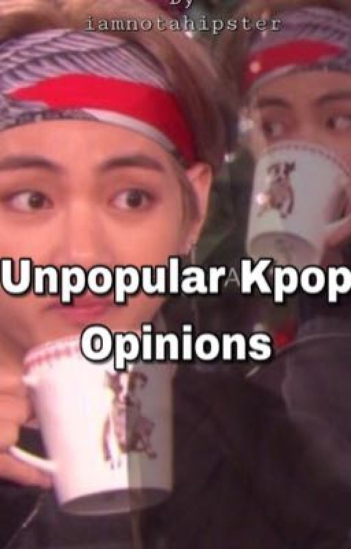 Unpopular Kpop Opinions by iamnotahipster