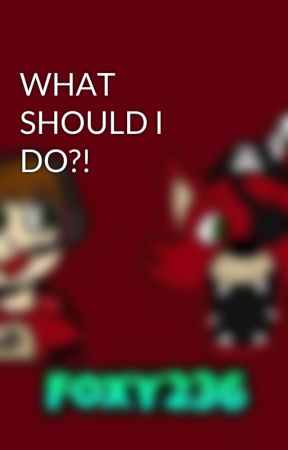 WHAT SHOULD I DO?! by Foxy236YT