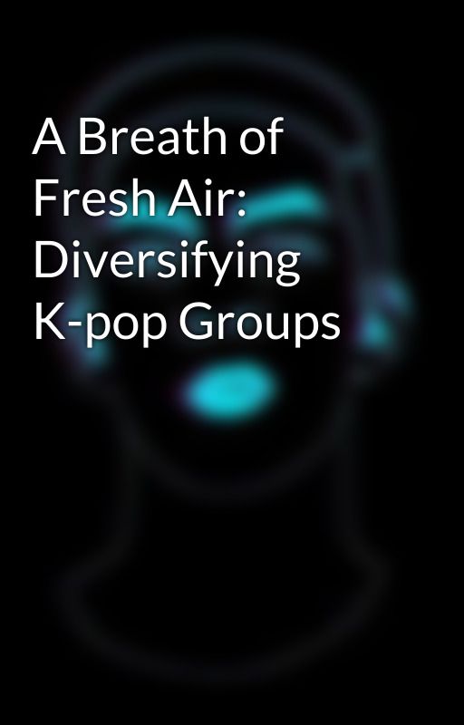 A Breath of Fresh Air: Diversifying K-pop Groups by nielsahurds