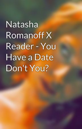 Natasha Romanoff X Reader - You Have a Date Don't You? by abbyja1