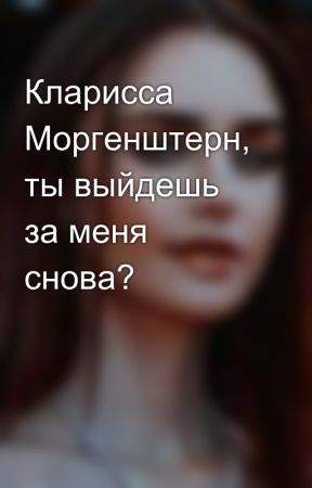 Кларисса Моргенштерн, ты выйдешь за меня снова?   by SvetaFriends2