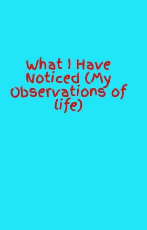 What I Have Noticed (My Observations of life) by anymousperson36