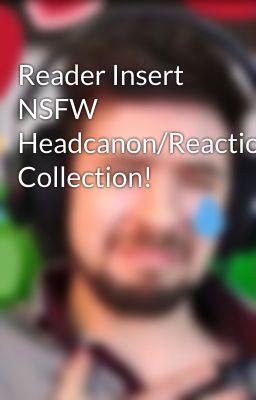 Reader Insert NSFW Headcanon/Reaction Collection! cover