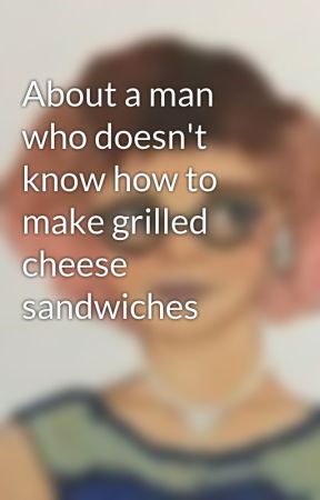 About a man who doesn't know how to make grilled cheese sandwiches by KassandraGM