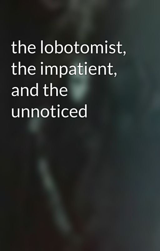 the lobotomist, the impatient, and the unnoticed by nameless332