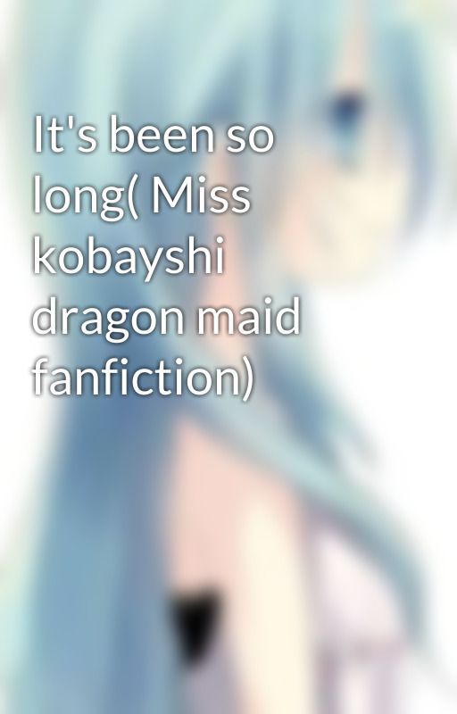 It's been so long( Miss kobayshi dragon maid fanfiction) by shadowgirlreader