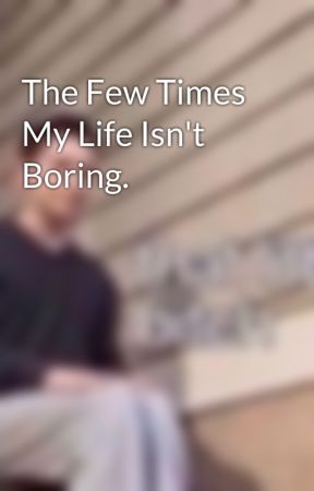 The Few Times My Life Isn't Boring. by 1ru21m3