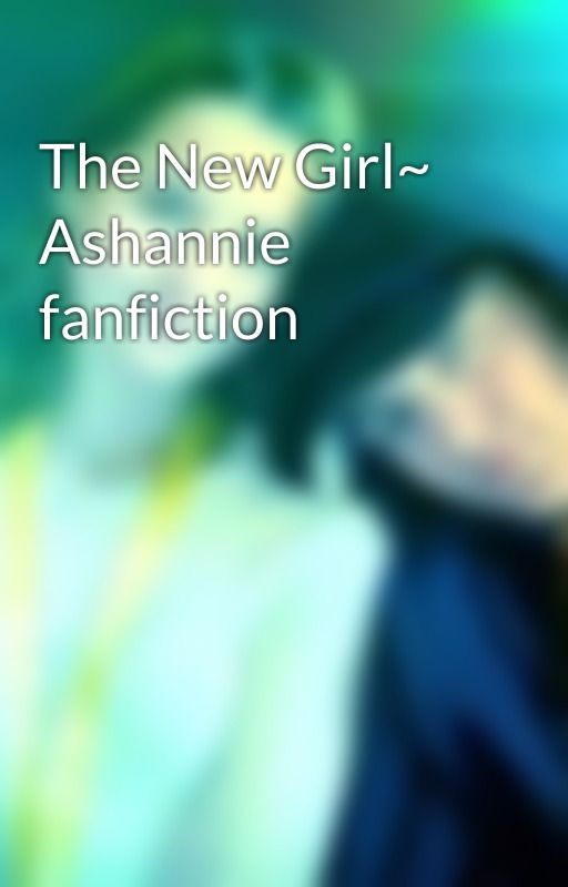 The New Girl~ Ashannie fanfiction by ltsashannie