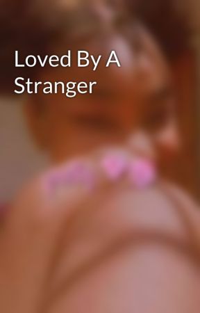 Loved By A Stranger by 3855chunnyB6