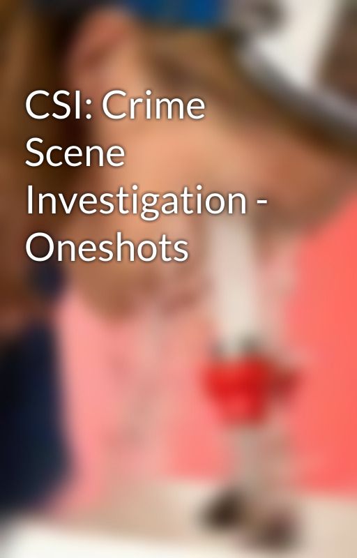 CSI: Crime Scene Investigation - Oneshots by SatokoTatoChipu