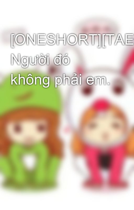 [ONESHORT][TAENGSIC] Người đó không phải em. by giangvsone