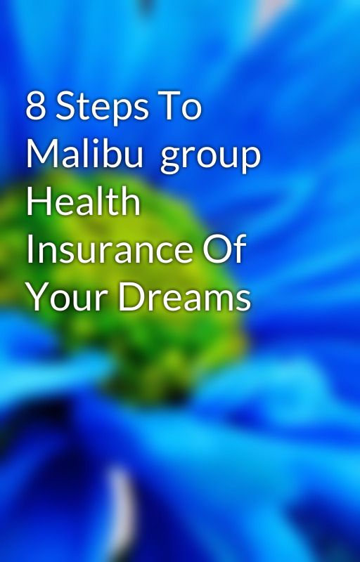 8 Steps To Malibu  group Health Insurance Of Your Dreams by healthguy91