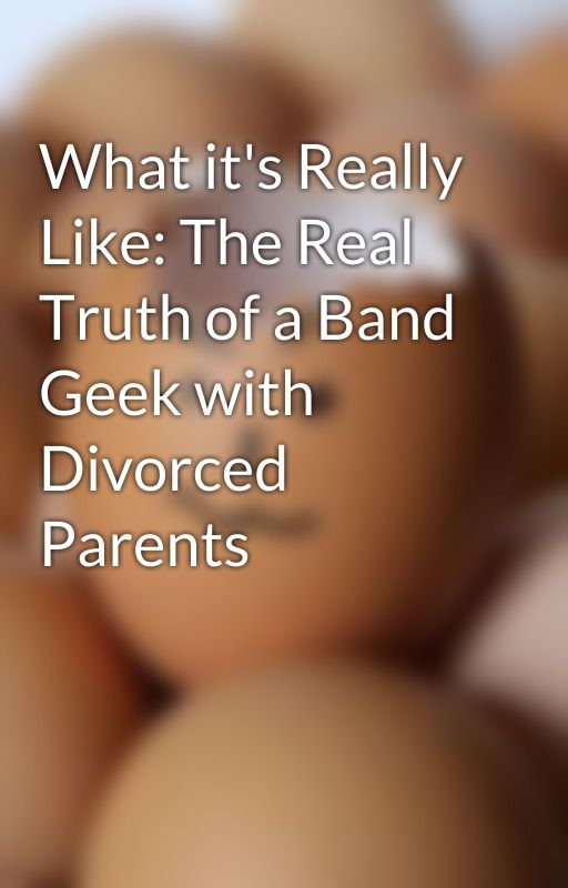 What it's Really Like: The Real Truth of a Band Geek with Divorced Parents by AgentCS