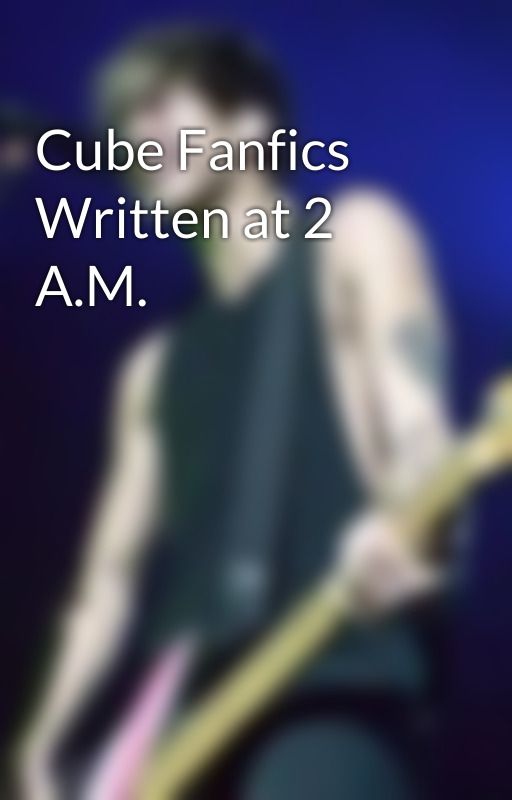 Cube Fanfics Written at 2 A.M. by neverland-clifford