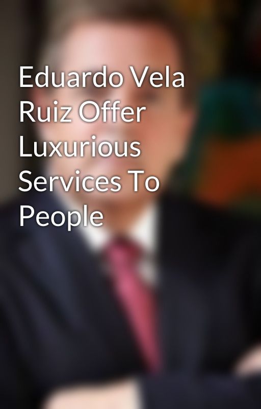 Eduardo Vela Ruiz Offer Luxurious Services To People by Eduardovelaruizblog