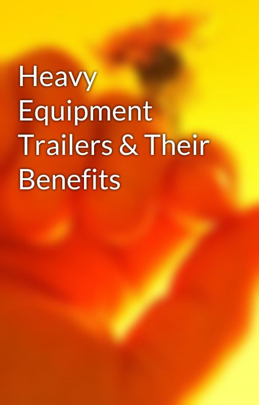 Heavy Equipment Trailers & Their Benefits by texasbragg