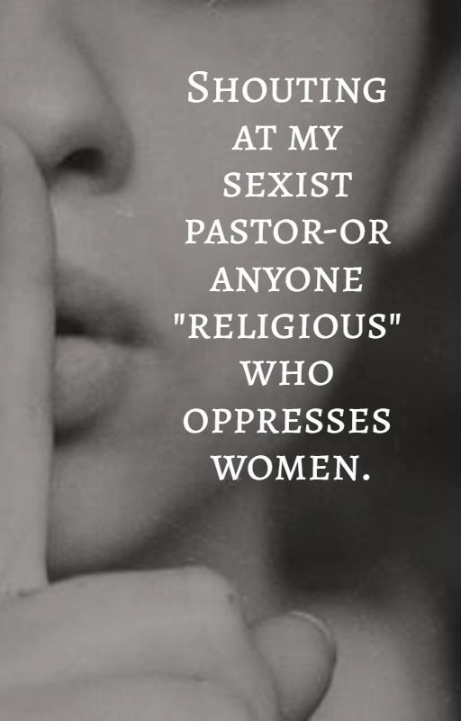 Shouting at my sexist pastor-or anyone "religious" who oppresses women by katyalater42