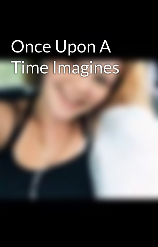 Once Upon A Time Imagines by LeiaHasDemons02