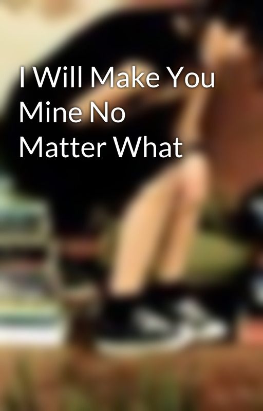 I Will Make You Mine No Matter What by AlyB1213