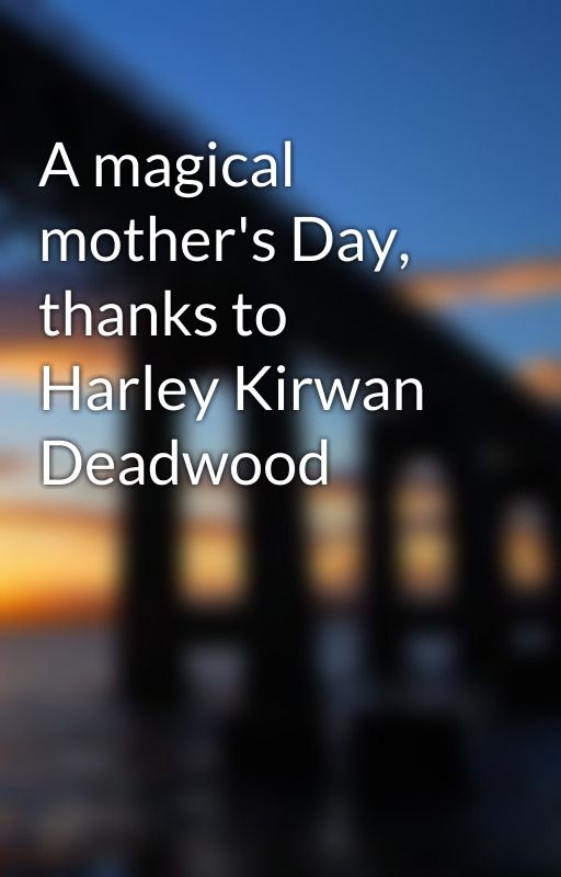 A magical mother's Day, thanks to Harley Kirwan Deadwood by Harley_Kirwan