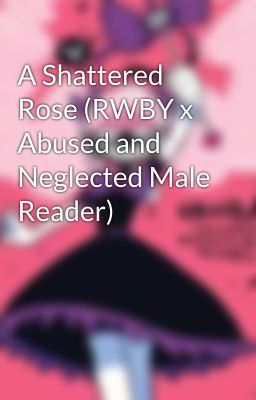 A Shattered Rose (RWBY x Abused and Neglected Male Reader) cover