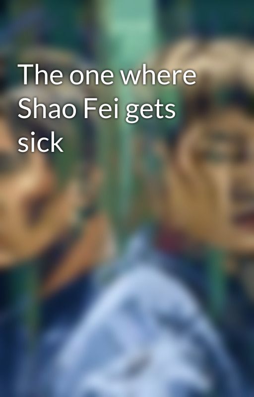 The one where Shao Fei gets sick by dangerbeforeyou