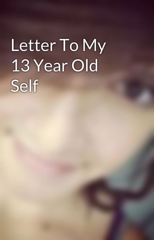 Letter To My 13 Year Old Self by lovelylife96