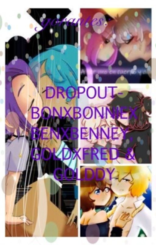 DROPOUT- BONXBONNIEXBENXBENNEY, GOLDXFRED & GOLDDY by vainillakawaiiyaoi