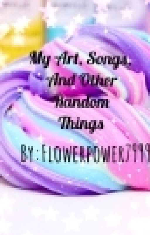 My Art, Songs And Other Random Things by Flowerpower7999