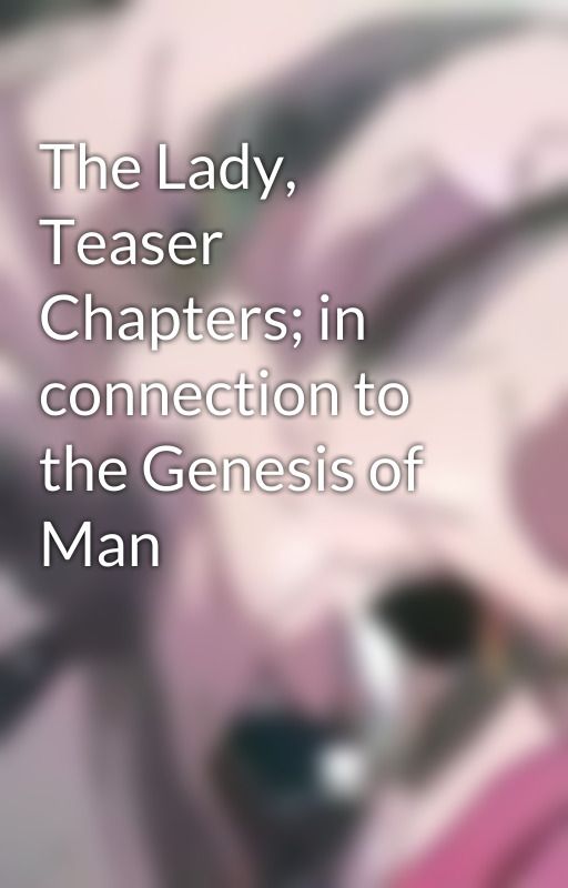 The Lady, Teaser Chapters; in connection to the Genesis of Man by AT9KGwynn