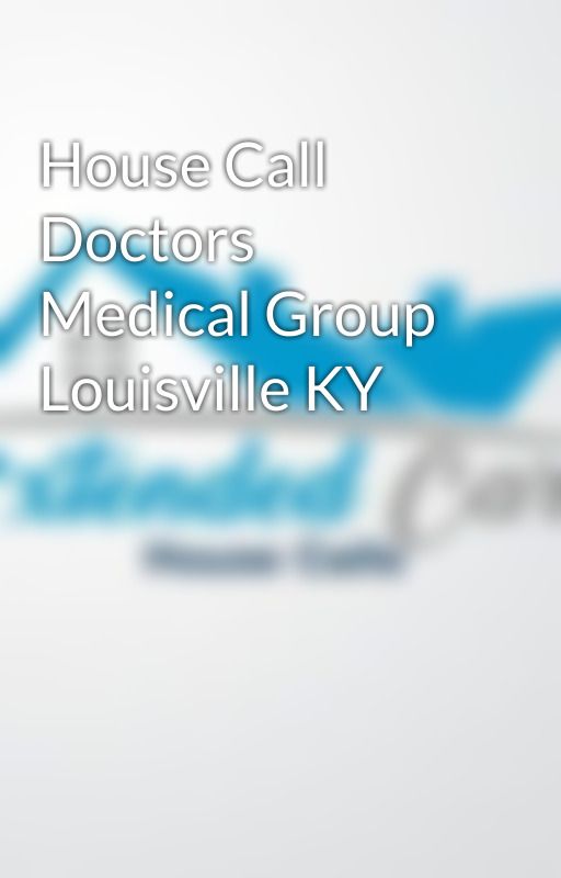 House Call Doctors Medical Group Louisville KY by echp2u