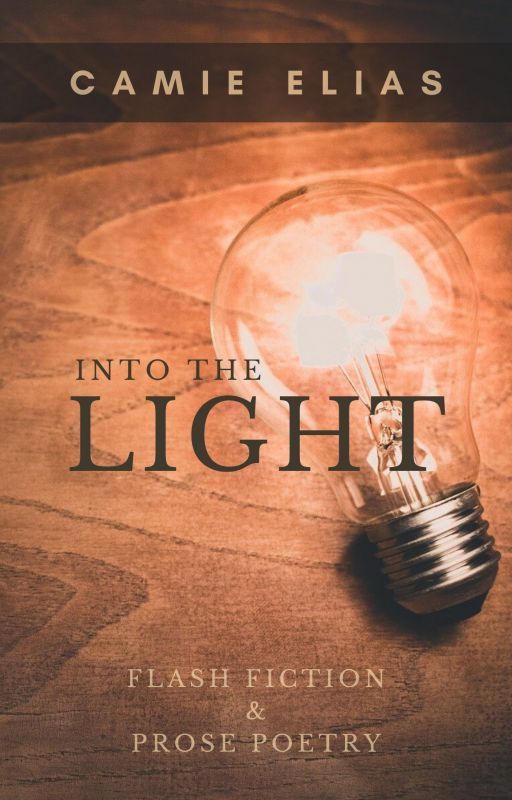 Into The Light: Flash Fiction & Prose Poetry by CamieElias