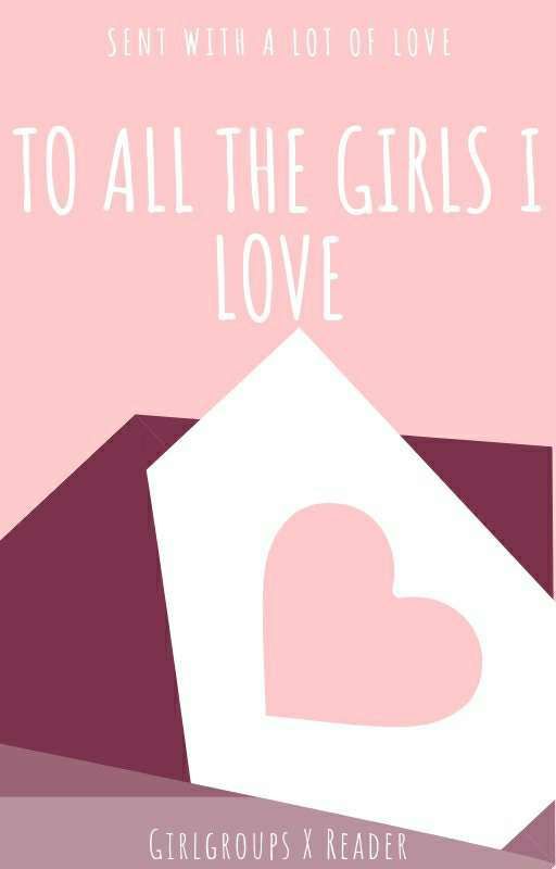 To All The Girls I Love (Girl Groups x M! Reader) by Yenalogy