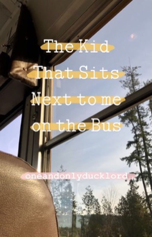 The kid that sits next to me on the bus by oneandonlyducklord