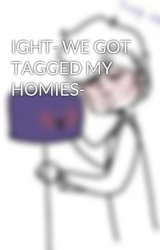 IGHT- WE GOT TAGGED MY HOMIES- by IdkWhatMyNameIs143